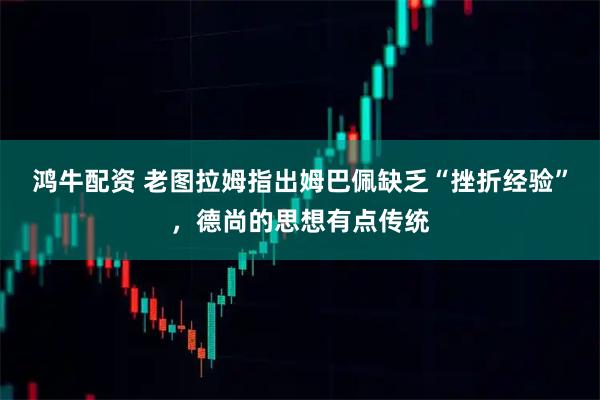 鸿牛配资 老图拉姆指出姆巴佩缺乏“挫折经验”，德尚的思想有点传统