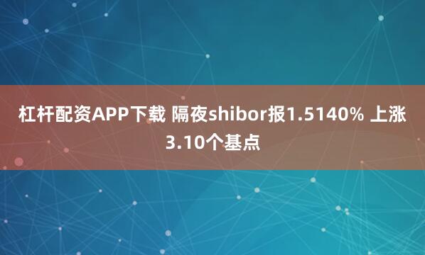 杠杆配资APP下载 隔夜shibor报1.5140% 上涨3.10个基点