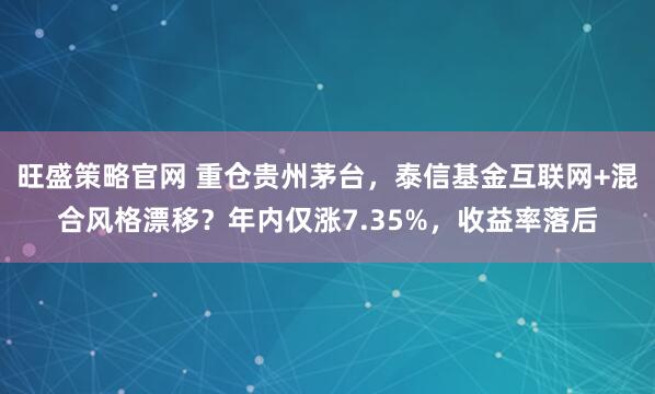 旺盛策略官网 重仓贵州茅台，泰信基金互联网+混合风格漂移？年内仅涨7.35%，收益率落后
