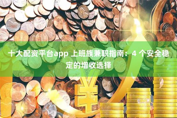 十大配资平台app 上班族兼职指南：4 个安全稳定的增收选择
