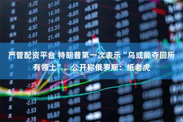 严管配资平台 特朗普第一次表示“乌或能夺回所有领土”，公开称俄罗斯：纸老虎