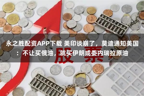永之胜配资APP下载 美印谈崩了，莫迪通知美国：不让买俄油，就买伊朗或委内瑞拉原油