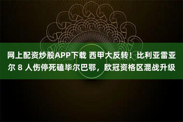 网上配资炒股APP下载 西甲大反转！比利亚雷亚尔 8 人伤停死磕毕尔巴鄂，欧冠资格区混战升级