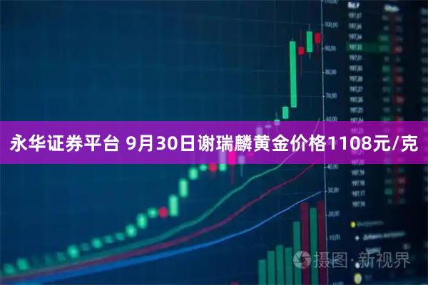永华证券平台 9月30日谢瑞麟黄金价格1108元/克