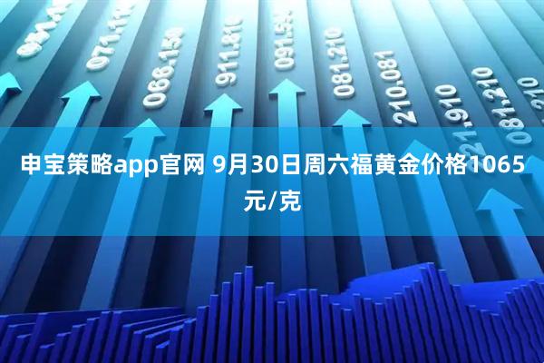申宝策略app官网 9月30日周六福黄金价格1065元/克