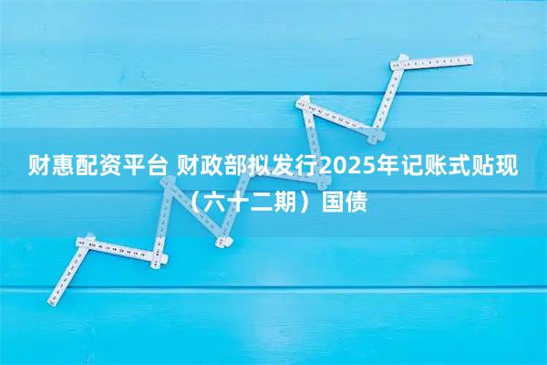 财惠配资平台 财政部拟发行2025年记账式贴现（六十二期）国债
