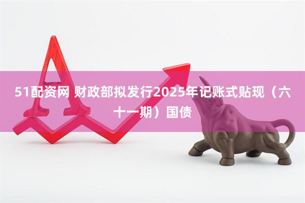 51配资网 财政部拟发行2025年记账式贴现（六十一期）国债