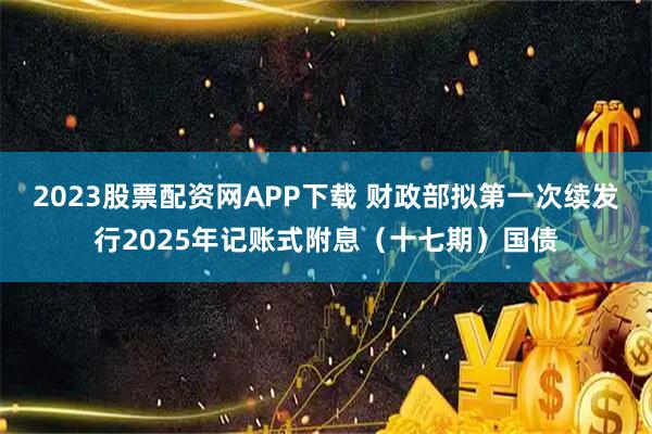 2023股票配资网APP下载 财政部拟第一次续发行2025年记账式附息（十七期）国债