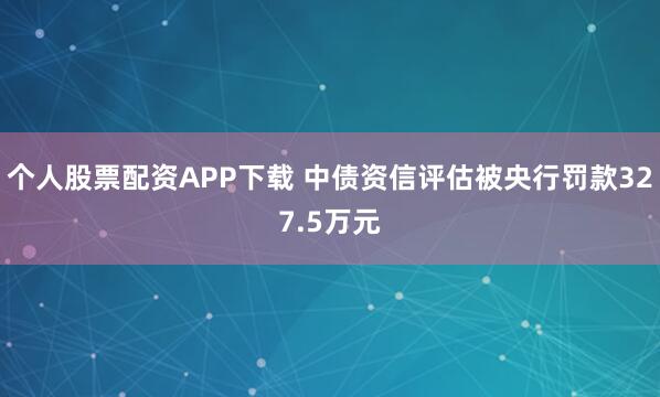 个人股票配资APP下载 中债资信评估被央行罚款327.5万元