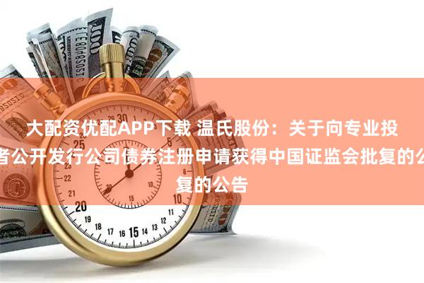 大配资优配APP下载 温氏股份：关于向专业投资者公开发行公司债券注册申请获得中国证监会批复的公告