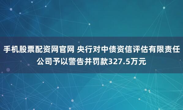 手机股票配资网官网 央行对中债资信评估有限责任公司予以警告并罚款327.5万元