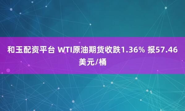 和玉配资平台 WTI原油期货收跌1.36% 报57.46美元/桶