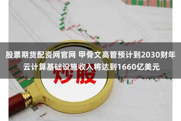 股票期货配资网官网 甲骨文高管预计到2030财年 云计算基础设施收入将达到1660亿美元