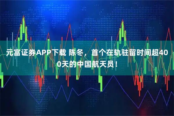 元富证券APP下载 陈冬，首个在轨驻留时间超400天的中国航天员！
