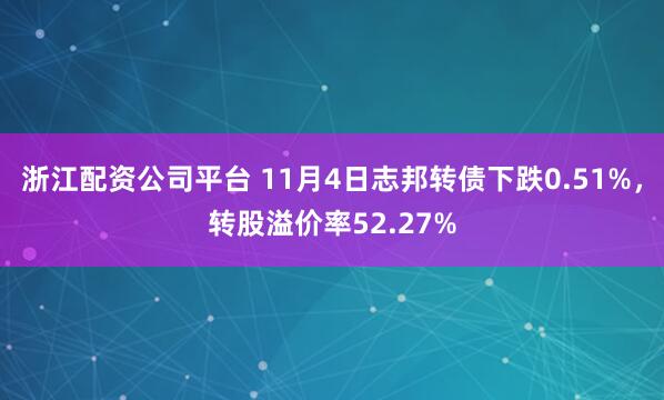 浙江配资公司平台 11月4日志邦转债下跌0.51%，转股溢价率52.27%