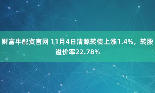 财富牛配资官网 11月4日清源转债上涨1.4%，转股溢价率22.78%