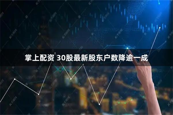 掌上配资 30股最新股东户数降逾一成