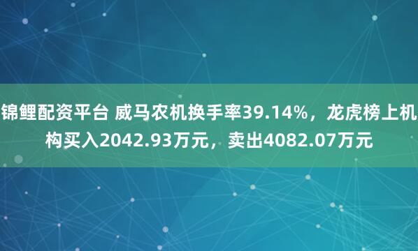 锦鲤配资平台 威马农机换手率39.14%，龙虎榜上机构买入2042.93万元，卖出4082.07万元