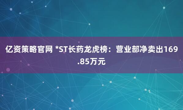 亿资策略官网 *ST长药龙虎榜：营业部净卖出169.85万元
