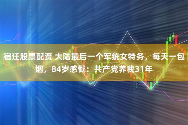 宿迁股票配资 大陆最后一个军统女特务，每天一包烟，84岁感慨：共产党养我31年