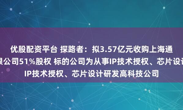 优股配资平台 探路者：拟3.57亿元收购上海通途半导体科技有限公司51%股权 标的公司为从事IP技术授权、芯片设计研发高科技公司