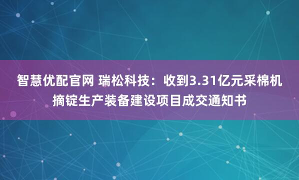 智慧优配官网 瑞松科技：收到3.31亿元采棉机摘锭生产装备建设项目成交通知书
