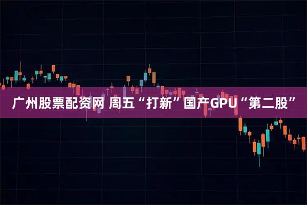 广州股票配资网 周五“打新”国产GPU“第二股”