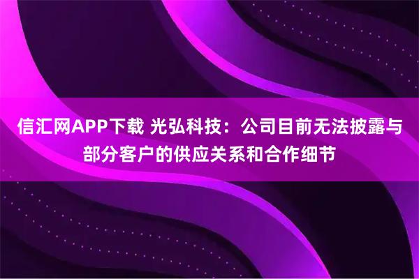 信汇网APP下载 光弘科技：公司目前无法披露与部分客户的供应关系和合作细节