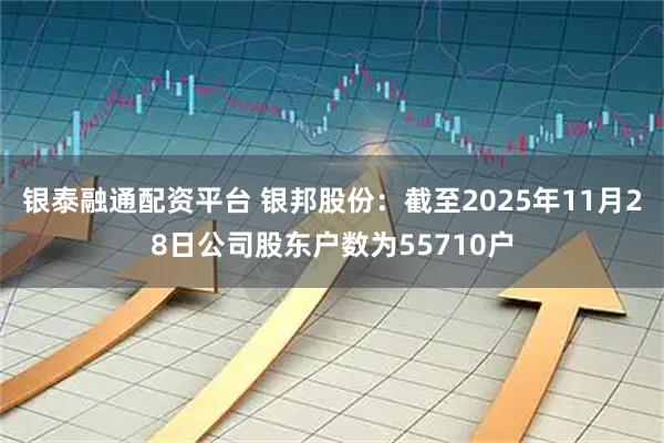 银泰融通配资平台 银邦股份：截至2025年11月28日公司股东户数为55710户