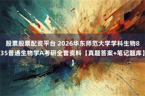 股票股票配资平台 2026华东师范大学学科生物835普通生物学A考研全套资料【真题答案+笔记题库】