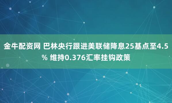 金牛配资网 巴林央行跟进美联储降息25基点至4.5% 维持0.376汇率挂钩政策