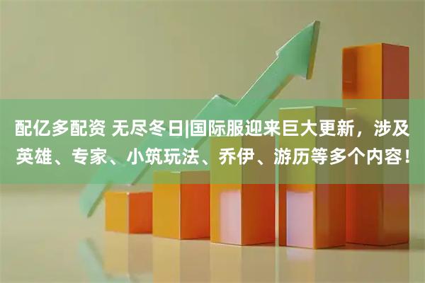 配亿多配资 无尽冬日|国际服迎来巨大更新，涉及英雄、专家、小筑玩法、乔伊、游历等多个内容！