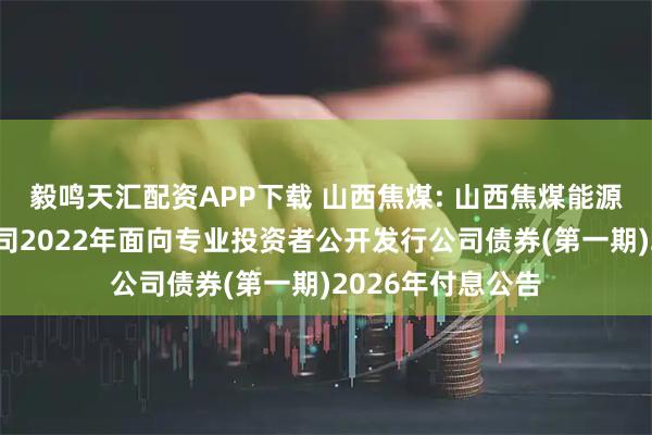 毅鸣天汇配资APP下载 山西焦煤: 山西焦煤能源集团股份有限公司2022年面向专业投资者公开发行公司债券(第一期)2026年付息公告