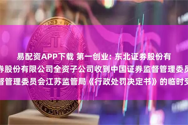 易配资APP下载 第一创业: 东北证券股份有限公司关于第一创业证券股份有限公司全资子公司收到中国证券监督管理委员会江苏监管局《行政处罚决定书》的临时受托管理事务报告