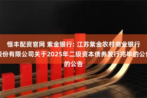 恒丰配资官网 紫金银行: 江苏紫金农村商业银行股份有限公司关于2025年二级资本债券发行完毕的公告