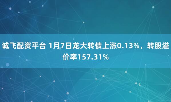 诚飞配资平台 1月7日龙大转债上涨0.13%，转股溢价率157.31%