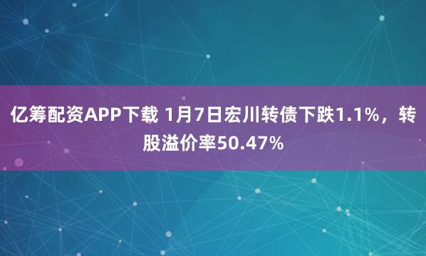 亿筹配资APP下载 1月7日宏川转债下跌1.1%，转股溢价率50.47%