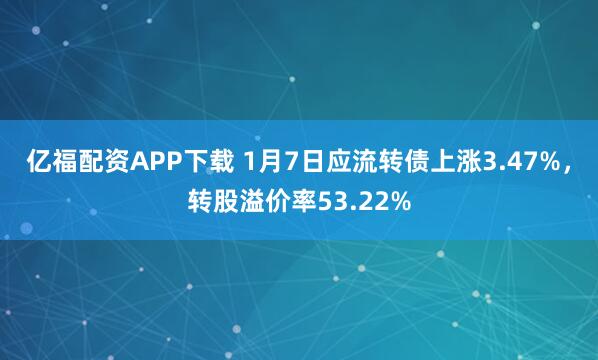 亿福配资APP下载 1月7日应流转债上涨3.47%，转股溢价率53.22%