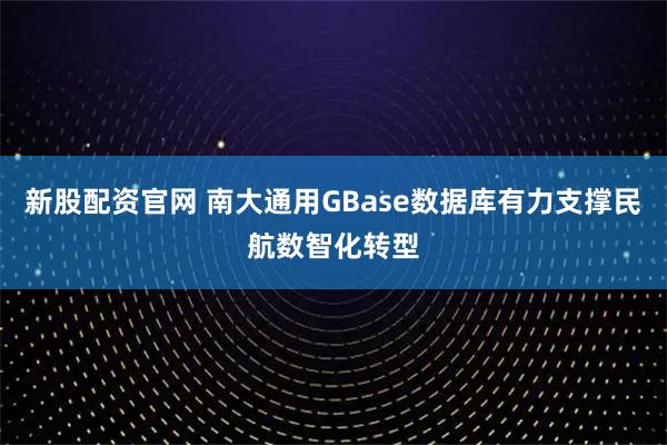 新股配资官网 南大通用GBase数据库有力支撑民航数智化转型