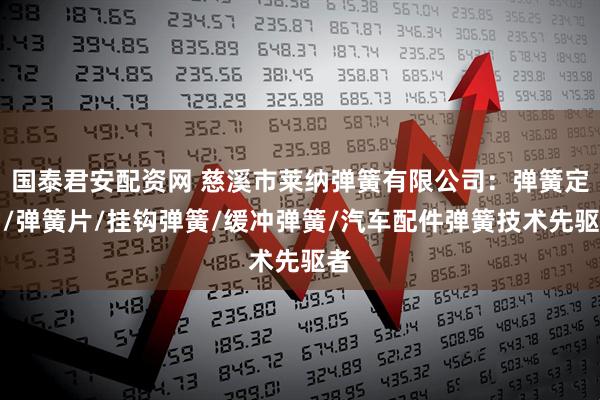国泰君安配资网 慈溪市莱纳弹簧有限公司：弹簧定制/弹簧片/挂钩弹簧/缓冲弹簧/汽车配件弹簧技术先驱者