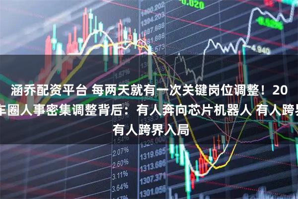 涵乔配资平台 每两天就有一次关键岗位调整！2025年车圈人事密集调整背后：有人奔向芯片机器人 有人跨界入局