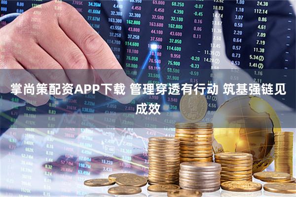 掌尚策配资APP下载 管理穿透有行动 筑基强链见成效