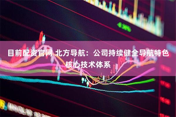 目前配资官网 北方导航：公司持续健全导航特色核心技术体系