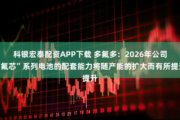 科银宏泰配资APP下载 多氟多：2026年公司“氟芯”系列电池的配套能力将随产能的扩大而有所提升