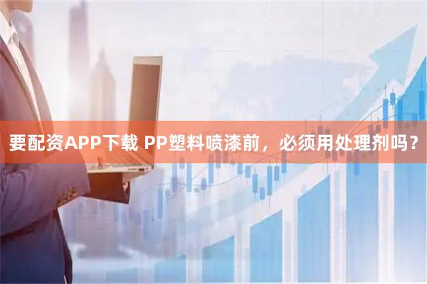 要配资APP下载 PP塑料喷漆前，必须用处理剂吗？