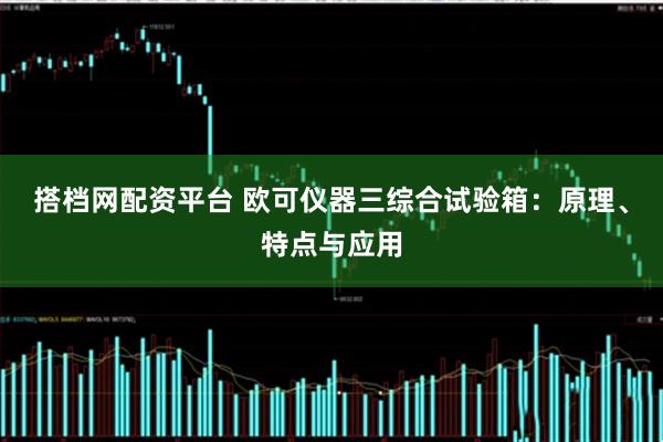 搭档网配资平台 欧可仪器三综合试验箱：原理、特点与应用