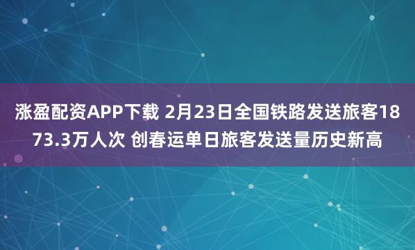 涨盈配资APP下载 2月23日全国铁路发送旅客1873.3万人次 创春运单日旅客发送量历史新高
