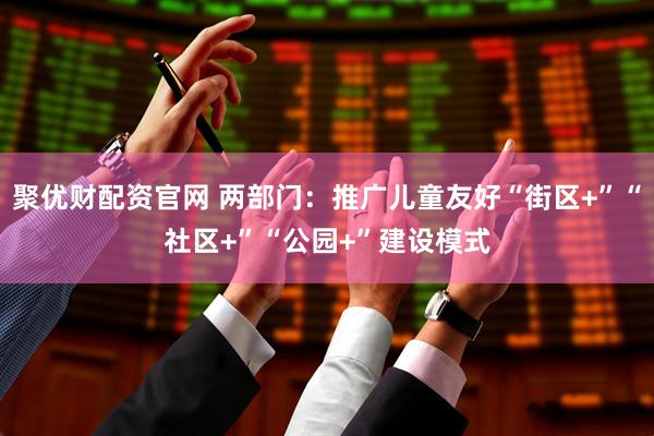 聚优财配资官网 两部门：推广儿童友好“街区+”“社区+”“公园+”建设模式