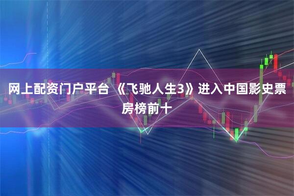 网上配资门户平台 《飞驰人生3》进入中国影史票房榜前十