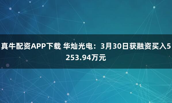 真牛配资APP下载 华灿光电：3月30日获融资买入5253.94万元